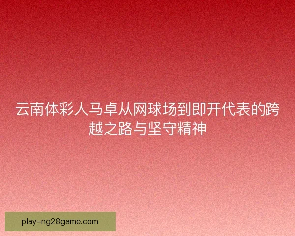 云南体彩人马卓从网球场到即开代表的跨越之路与坚守精神