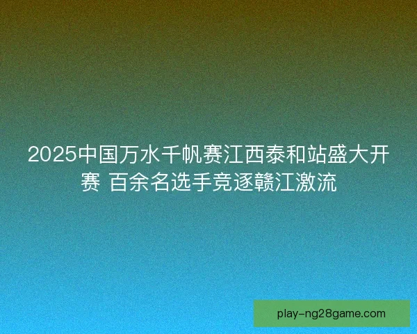 2025中国万水千帆赛江西泰和站盛大开赛 百余名选手竞逐赣江激流