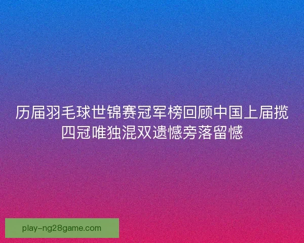 历届羽毛球世锦赛冠军榜回顾中国上届揽四冠唯独混双遗憾旁落留憾